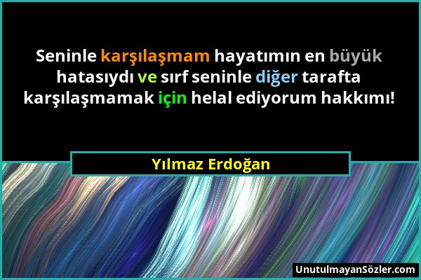 Yılmaz Erdoğan - Seninle karşılaşmam hayatımın en büyük hatasıydı ve sırf seninle diğer tarafta karşılaşmamak için helal ediyorum hakkımı!...