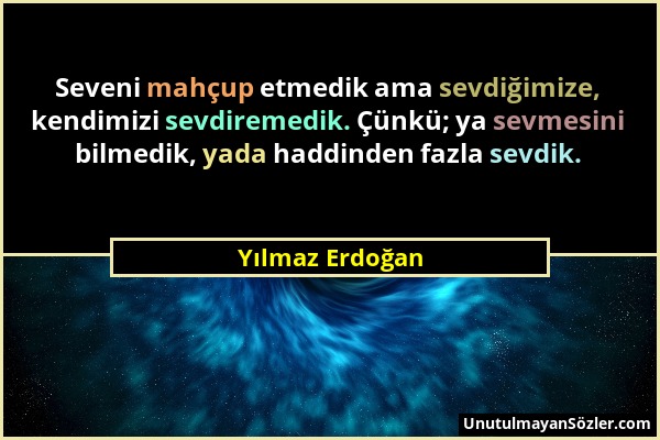 Yılmaz Erdoğan - Seveni mahçup etmedik ama sevdiğimize, kendimizi sevdiremedik. Çünkü; ya sevmesini bilmedik, yada haddinden fazla sevdik....