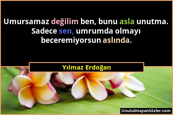 Yılmaz Erdoğan - Umursamaz değilim ben, bunu asla unutma. Sadece sen, umrumda olmayı beceremiyorsun aslında....