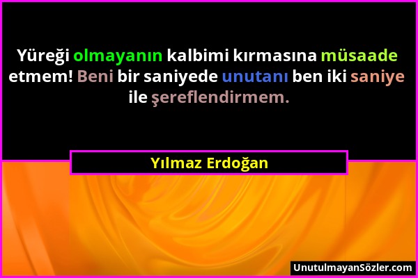 Yılmaz Erdoğan - Yüreği olmayanın kalbimi kırmasına müsaade etmem! Beni bir saniyede unutanı ben iki saniye ile şereflendirmem....