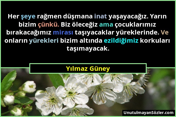 Yılmaz Güney - Her şeye rağmen düşmana inat yaşayacağız. Yarın bizim çünkü. Biz öleceğiz ama çocuklarımız bırakacağımız mirası taşıyacaklar yüreklerin...