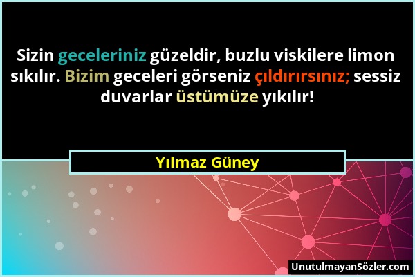 Yılmaz Güney - Sizin geceleriniz güzeldir, buzlu viskilere limon sıkılır. Bizim geceleri görseniz çıldırırsınız; sessiz duvarlar üstümüze yıkılır!...