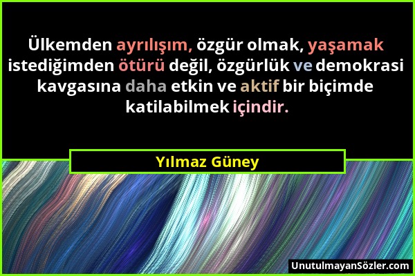 Yılmaz Güney - Ülkemden ayrılışım, özgür olmak, yaşamak istediğimden ötürü değil, özgürlük ve demokrasi kavgasına daha etkin ve aktif bir biçimde kati...