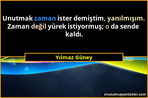 Yılmaz Güney - Unutmak zaman ister demiştim, yanılmışım. Zaman değil yürek istiyormuş; o da sende kaldı....