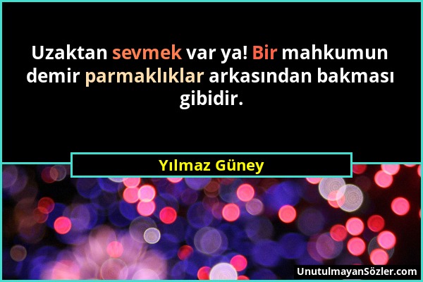 Yılmaz Güney - Uzaktan sevmek var ya! Bir mahkumun demir parmaklıklar arkasından bakması gibidir....