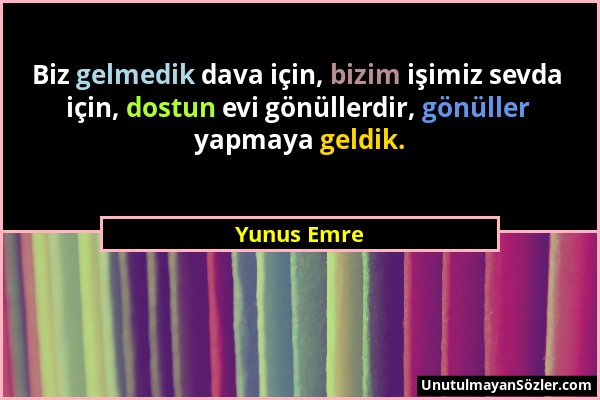 Yunus Emre - Biz gelmedik dava için, bizim işimiz sevda için, dostun evi gönüllerdir, gönüller yapmaya geldik....