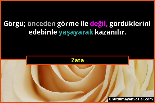 Zata - Görgü; önceden görme ile değil, gördüklerini edebinle yaşayarak kazanılır....