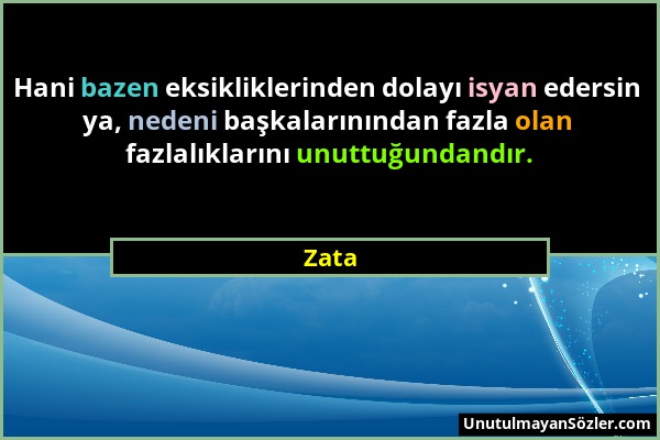 Zata - Hani bazen eksikliklerinden dolayı isyan edersin ya, nedeni başkalarınından fazla olan fazlalıklarını unuttuğundandır....