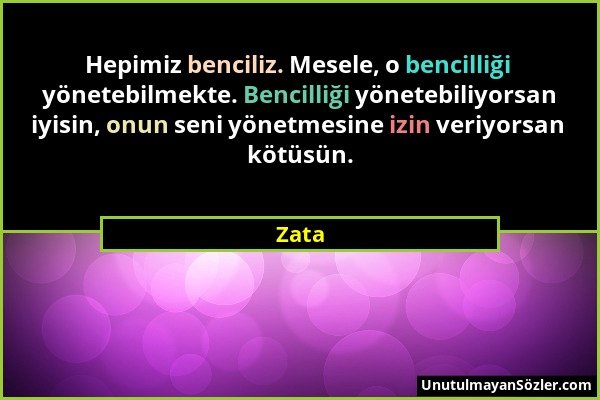 Zata - Hepimiz benciliz. Mesele, o bencilliği yönetebilmekte. Bencilliği yönetebiliyorsan iyisin, onun seni yönetmesine izin veriyorsan kötüsün....