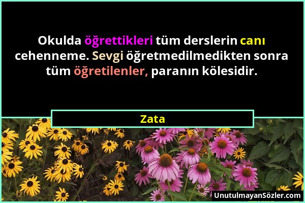 Zata - Okulda öğrettikleri tüm derslerin canı cehenneme. Sevgi öğretmedilmedikten sonra tüm öğretilenler, paranın kölesidir....