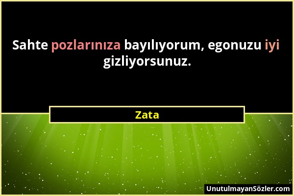 Zata - Sahte pozlarınıza bayılıyorum, egonuzu iyi gizliyorsunuz....