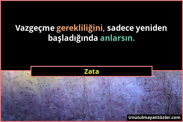 Zata - Vazgeçme gerekliliğini, sadece yeniden başladığında anlarsın....