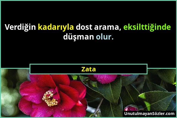 Zata - Verdiğin kadarıyla dost arama, eksilttiğinde düşman olur....