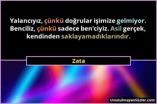 Zata - Yalancıyız, çünkü doğrular işimize gelmiyor. Benciliz, çünkü sadece ben'ciyiz. Asil gerçek, kendinden saklayamadıklarındır....