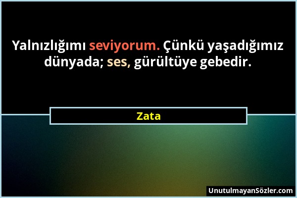 Zata - Yalnızlığımı seviyorum. Çünkü yaşadığımız dünyada; ses, gürültüye gebedir....