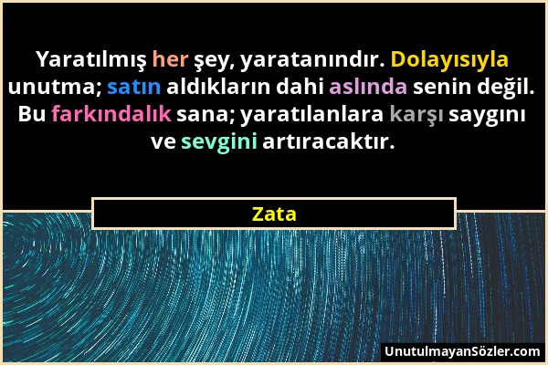 Zata - Yaratılmış her şey, yaratanındır. Dolayısıyla unutma; satın aldıkların dahi aslında senin değil. Bu farkındalık sana; yaratılanlara karşı saygı...