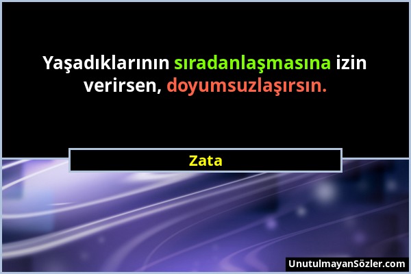 Zata - Yaşadıklarının sıradanlaşmasına izin verirsen, doyumsuzlaşırsın....