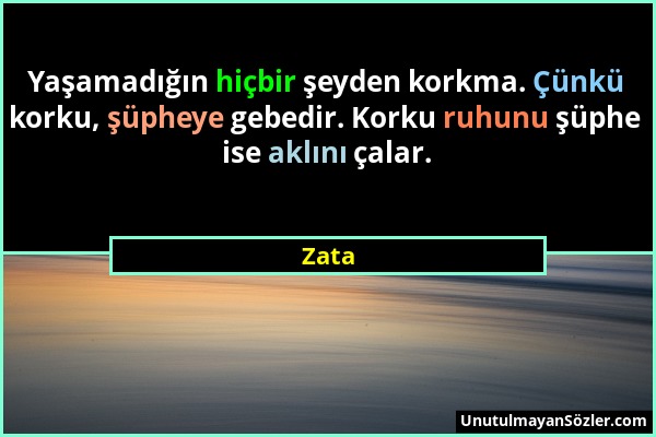 Zata - Yaşamadığın hiçbir şeyden korkma. Çünkü korku, şüpheye gebedir. Korku ruhunu şüphe ise aklını çalar....