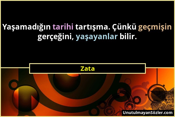 Zata - Yaşamadığın tarihi tartışma. Çünkü geçmişin gerçeğini, yaşayanlar bilir....