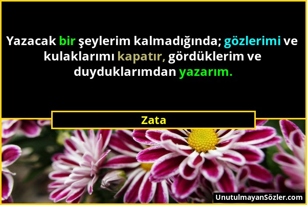 Zata - Yazacak bir şeylerim kalmadığında; gözlerimi ve kulaklarımı kapatır, gördüklerim ve duyduklarımdan yazarım....