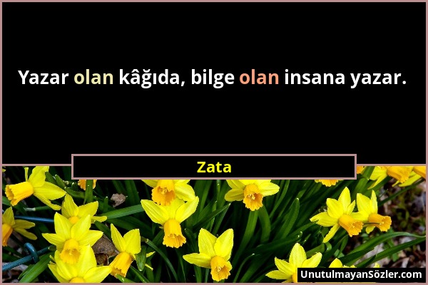 Zata - Yazar olan kâğıda, bilge olan insana yazar....